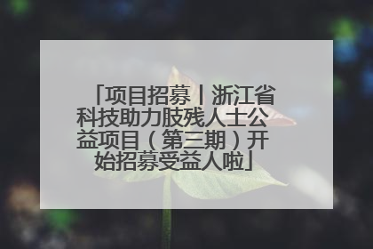 项目招募丨浙江省科技助力肢残人士公益项目（第三期）开始招募受益人啦