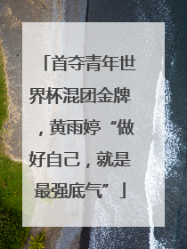 首夺青年世界杯混团金牌，黄雨婷“做好自己，就是最强底气”