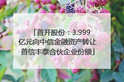 首开股份：3.999亿元向中信金融资产转让首信丰泰合伙企业份额