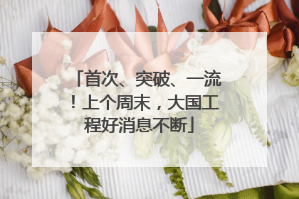 首次、突破、一流！上个周末，大国工程好消息不断