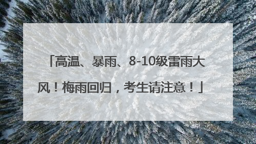 高温、暴雨、8-10级雷雨大风！梅雨回归，考生请注意！