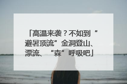 高温来袭？不如到“避暑顶流”金洞登山、漂流、“森”呼吸吧