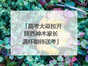 高考大幕拉开 陕西神木家长满怀期待送考