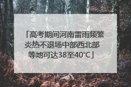 高考期间河南雷雨频繁 炎热不退场中部西北部等地可达38至40℃