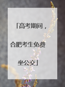 高考期间，合肥考生免费坐公交