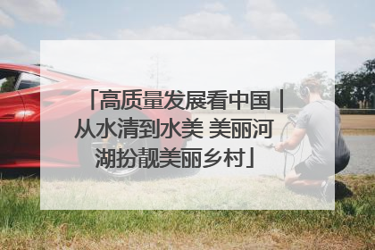 高质量发展看中国｜从水清到水美 美丽河湖扮靓美丽乡村