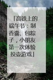 高铁上的端午节：制香囊、包粽子，小朋友第一次体验投壶游戏