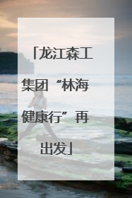 龙江森工集团“林海健康行”再出发