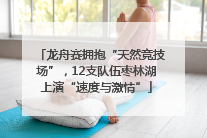 龙舟赛拥抱“天然竞技场”，12支队伍枣林湖上演“速度与激情”