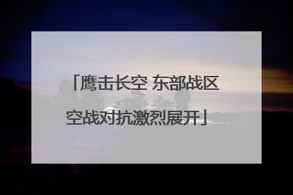 鹰击长空 东部战区空战对抗激烈展开