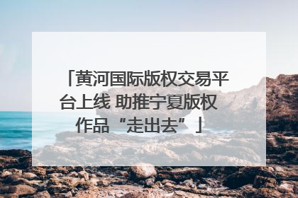 黄河国际版权交易平台上线 助推宁夏版权作品“走出去”