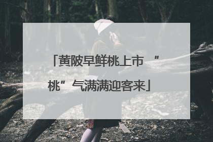 黄陂早鲜桃上市 “桃”气满满迎客来