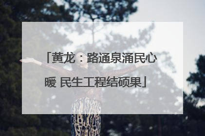 黄龙：路通泉涌民心暖 民生工程结硕果