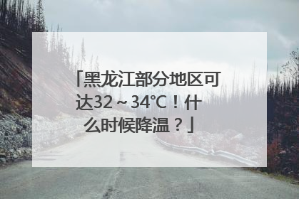 黑龙江部分地区可达32～34℃！什么时候降温？