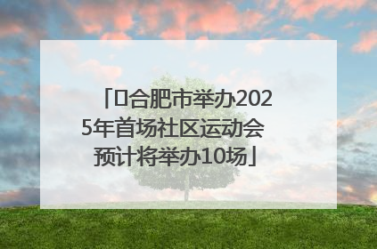 ﻿合肥市举办2025年首场社区运动会 预计将举办10场