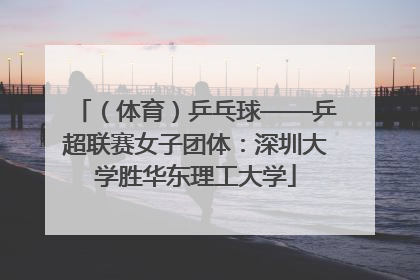 （体育）乒乓球——乒超联赛女子团体：深圳大学胜华东理工大学