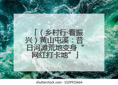 （乡村行·看振兴）黄山屯溪：昔日河滩荒地变身“网红打卡地”