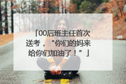 00后班主任首次送考，“你们的妈来给你们加油了！”
