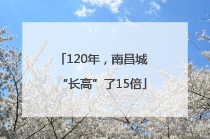 120年，南昌城“长高”了15倍