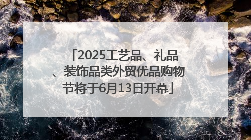2025工艺品、礼品、装饰品类外贸优品购物节将于6月13日开幕