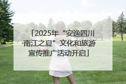 2025年“安逸四川·南江之夏”文化和旅游宣传推广活动开启