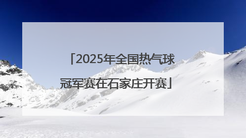 2025年全国热气球冠军赛在石家庄开赛