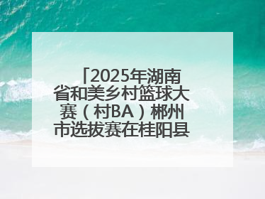 2025年湖南省和美乡村篮球大赛（村BA）郴州市选拔赛在桂阳县火热开赛