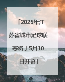 2025年江苏省城市足球联赛将于5月10日开幕