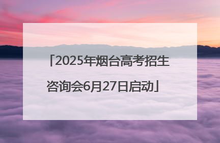 2025年烟台高考招生咨询会6月27日启动