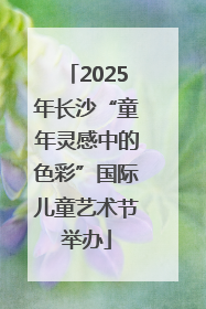 2025年长沙“童年灵感中的色彩”国际儿童艺术节举办