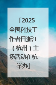 2025全国科技工作者日浙江（杭州）主场活动在杭举办