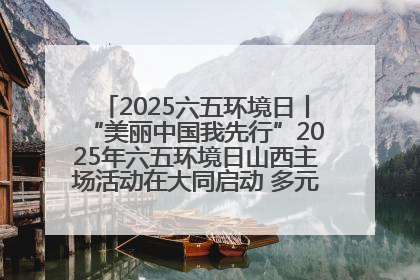 2025六五环境日丨“美丽中国我先行”2025年六五环境日山西主场活动在大同启动 多元形式绘就生态画卷
