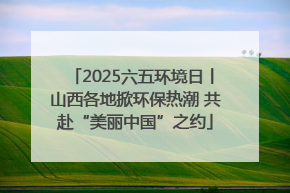 2025六五环境日丨山西各地掀环保热潮 共赴“美丽中国”之约
