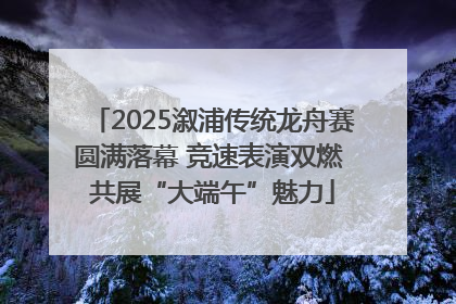 2025溆浦传统龙舟赛圆满落幕 竞速表演双燃 共展“大端午”魅力