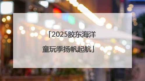 2025胶东海洋童玩季扬帆起航