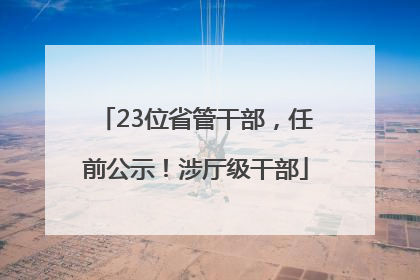 23位省管干部，任前公示！涉厅级干部