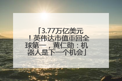 3.77万亿美元！英伟达市值重回全球第一，黄仁勋：机器人是下一个机会