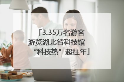 3.35万名游客游览湖北省科技馆 “科技热”超往年