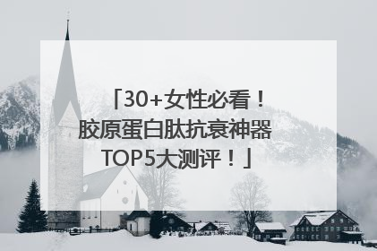 30+女性必看！胶原蛋白肽抗衰神器TOP5大测评！