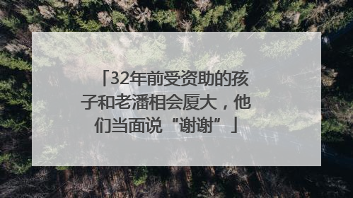 32年前受资助的孩子和老潘相会厦大，他们当面说“谢谢”
