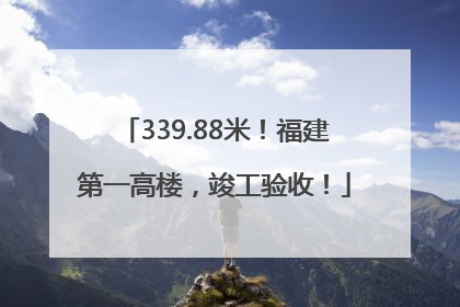 339.88米！福建第一高楼，竣工验收！