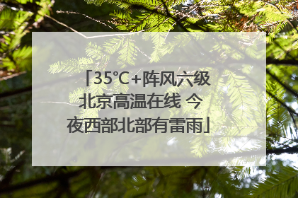 35℃+阵风六级 北京高温在线 今夜西部北部有雷雨