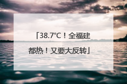 38.7℃！全福建都热！又要大反转