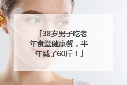 38岁男子吃老年食堂健康餐，半年减了60斤！