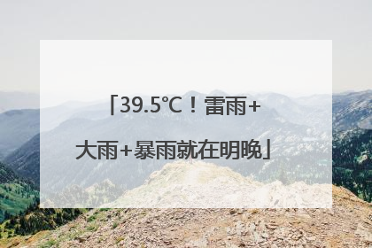 39.5℃！雷雨+大雨+暴雨就在明晚