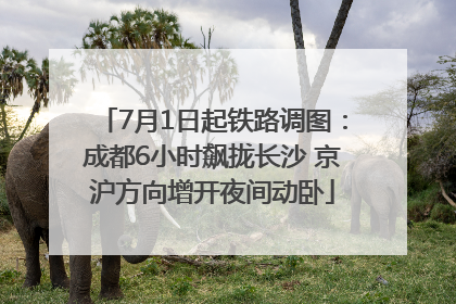 7月1日起铁路调图：成都6小时飙拢长沙 京沪方向增开夜间动卧
