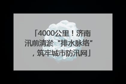 4000公里！济南汛前清淤“排水脉络”，筑牢城市防汛网