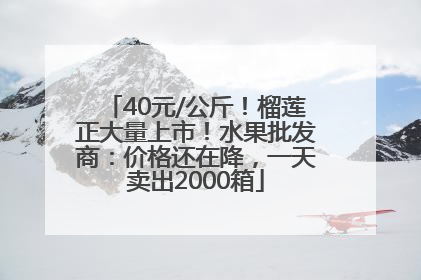 40元/公斤！榴莲正大量上市！水果批发商：价格还在降，一天卖出2000箱