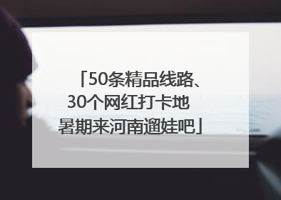 50条精品线路、30个网红打卡地 暑期来河南遛娃吧