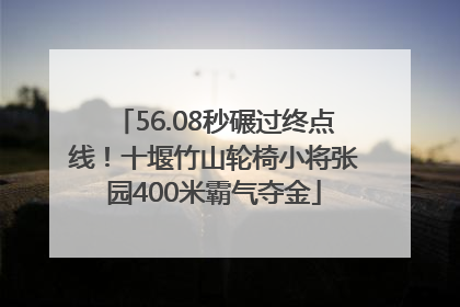 56.08秒碾过终点线！十堰竹山轮椅小将张园400米霸气夺金